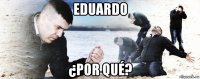 eduardo ¿por qué?