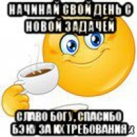 начинай свой день с новой задачей славо богу, спасибо бэку за их требования