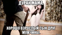 дурак мама. хорошо взрослый сын друг мужчины.