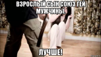 взрослый сын союз гей мужчины. лучше!