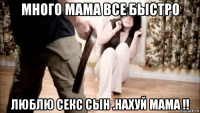 много мама все быстро люблю секс сын .нахуй мама !!