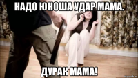 надо юноша удар мама. дурак мама!
