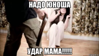 надо юноша удар мама!!!!!