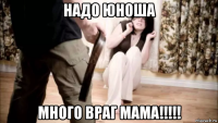 надо юноша много враг мама!!!!!