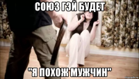 союз гэй будет "я похож мужчин"