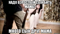 надо взрослый сын бить мама? много сын друг мама