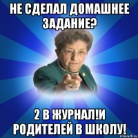 не сделал домашнее задание? 2 в журнал!и родителей в школу!