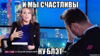 и мы счастливы ну блэт