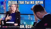 леша, так ты же врун ой, все