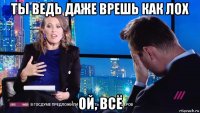 ты ведь даже врешь как лох ой, всё