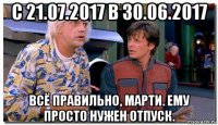 с 21.07.2017 в 30.06.2017 всё правильно, марти. ему просто нужен отпуск.
