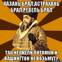 казань брал,астрахань брал,ревель брал так неужели потомки и вашингтон не возьмут?