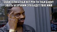 знай если у тебя нет рук то тебя будут звать безруким это будет твоё имя 