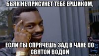 бьяк не присунет тебе ершиком, если ты спрячешь зад в чане со святой водой