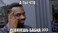 а ты что ... ревнуешь бабка ???