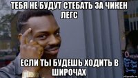 тебя не будут стебать за чикен легс если ты будешь ходить в широчах