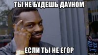 ты не будешь дауном если ты не егор