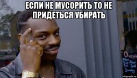 если не мусорить то не придеться убирать 