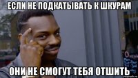 если не подкатывать к шкурам они не смогут тебя отшить