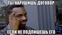 ты нарушишь договор если не подпишешь его