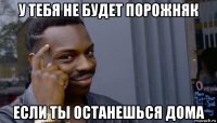 у тебя не будет порожняк если ты останешься дома