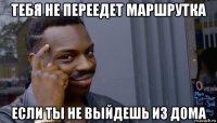 тебя не переедет маршрутка если ты не выйдешь из дома