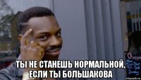  ты не станешь нормальной, если ты большакова