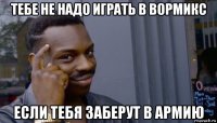 тебе не надо играть в вормикс если тебя заберут в армию