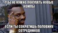 тебе не нужно покупать новые компы если ты сократишь половину сотрудников