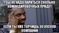 тебе не надо париться сколько командировочных придет если ты уже торчишь 30 кусков компании