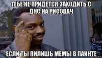 тебе не придется заходить с днс на рисовач если ты пилишь мемы в паинте