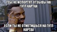 тебе не испортят отзывы на гугл картах если ты не отметишься на гугл картах