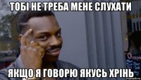 тобі не треба мене слухати якщо я говорю якусь хрінь