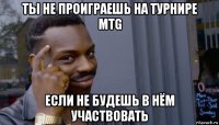 ты не проиграешь на турнире mtg если не будешь в нём участвовать