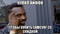 купил айфон чтобы купить самсунг со скидкой