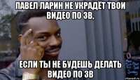 павел ларин не украдёт твои видео по зв, если ты не будешь делать видео по зв