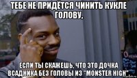 тебе не придётся чинить кукле голову, если ты скажешь, что это дочка всадника без головы из "monster high".