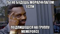 ты не будешь моралфлагом если подпишешся на группу memeforce