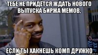 тебе не придётся ждать нового выпуска биржа мемов, если ты хакнешь комп дружко