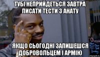 тубі неприйдеться завтра писати тести з анату якщо сьогодні запишешся добровольцем і армію