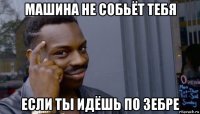 машина не собьёт тебя если ты идёшь по зебре