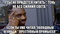 тебе не придётся читать " тень не без сияния света " если ты уже читал "холодный огонь" и " преступный промысел"