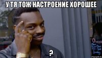 у тя тож настроение хорошее ?