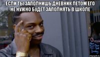 если ты заполнишь дневник летом его не нужно будет заполнять в школе 