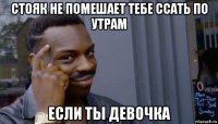 стояк не помешает тебе ссать по утрам если ты девочка