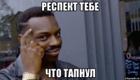 респект тебе что тапнул