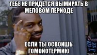 тебе не придётся вымирать в меловом периоде если ты освоишь гомойотермию