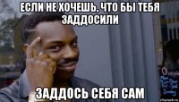 если не хочешь, что бы тебя заддосили заддось себя сам