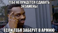 тебе не придется сдавать экзамены если тебя заберут в армию