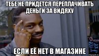 тебе не придется переплачивать деньги за видяху если её нет в магазине